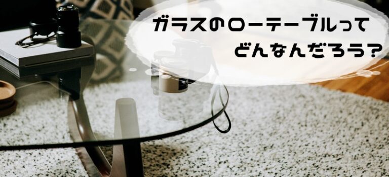 【ガラスのローテーブルはおすすめできない？】メリットとデメリットまとめ ひくいつくえ